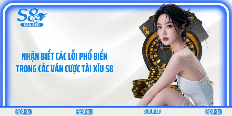 Nhận biết các lỗi phổ biến trong các ván cược tài xỉu S8