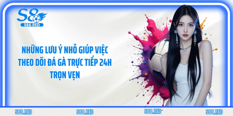 Những lưu ý nhỏ giúp việc theo dõi đá gà trực tiếp 24h trọn vẹn
